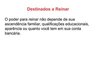 Destinados a Reinar 
O poder para reinar não depende de sua ascendência familiar, qualificações educacionais, aparência ou quanto você tem em sua conta bancária.  
