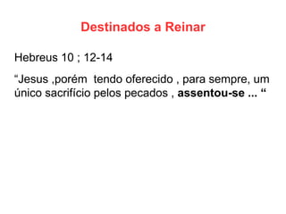 Destinados a Reinar 
Hebreus 10 ; 12-14 
“Jesus ,porém tendo oferecido , para sempre, um único sacrifício pelos pecados , assentou-se ... “ 
 