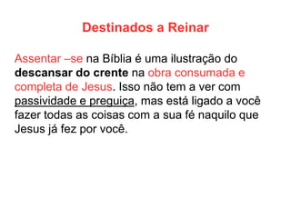 Destinados a Reinar 
Assentar –se na Bíblia é uma ilustração do descansar do crente na obra consumada e completa de Jesus. Isso não tem a ver com passividade e preguiça, mas está ligado a você fazer todas as coisas com a sua fé naquilo que Jesus já fez por você.  
