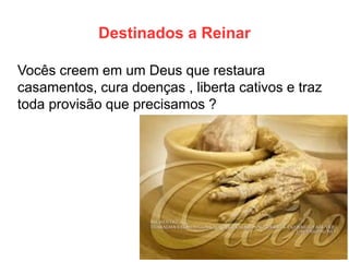 Destinados a Reinar 
Vocês creem em um Deus que restaura casamentos, cura doenças , liberta cativos e traz toda provisão que precisamos ?  