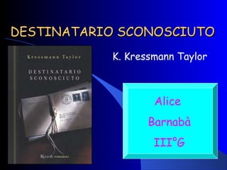 DESTINATARIO SCONOSCIUTODESTINATARIO SCONOSCIUTO
K. Kressmann Taylor
Alice
Barnabà
III°G
 