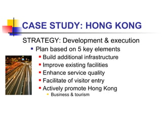 CASE STUDY: HONG KONG STRATEGY: Development & execution Plan based on 5 key elements Build additional infrastructure Improve existing facilities Enhance service quality Facilitate of visitor entry Actively promote Hong Kong Business & tourism 