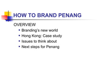 HOW TO BRAND PENANG OVERVIEW Branding’s new world Hong Kong: Case study Issues to think about Next steps for Penang 