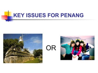 KEY ISSUES FOR PENANG OR 