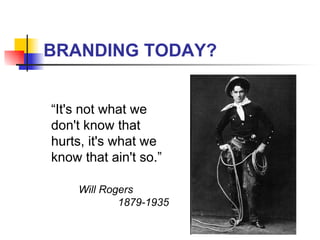 BRANDING TODAY? “It's not what we don't know that hurts, it's what we know that ain't so.” Will Rogers  1879-1935 