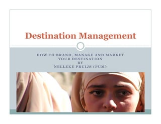 Destination Management

  HOW TO BRAND, MANAGE AND MARKET
          YOUR DESTINATION
                 BY
        NELLEKE PRUIJS (PUM)