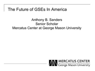 The Future of GSEs In America

             Anthony B. Sanders
               Senior Scholar
  Mercatus Center at George Mason University
 