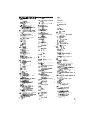 Photocopiable Tests Answer Key
Revision Test 1: Units 1-6 7 at 14 A
8 from 15 1
A 9 of 16 D
1 in 10 in 17 B
2 with 18 F
3 out B
4 look 11 flight c
5 by 12 relationship 19 turn off the engine/turn the
6 at 13 backwards engine off
7 of 14 choice 20 made up
8 with 15 forgiven 21 throw your batteries away/throw
16 direction away your batteries
B 17 careful 22 find out
9 correction 18 personality 23 came across
10 active 24 take it back
11 beginning c 25 broke down
12 children 19 apologised (to Paul) for 26 payback
13 education 20 grow up
14 heroine 21 setoff D
15 silently 22 let me down 27 B
16 athletics 23 provided me with 28 A
17 instructions 24 be late for 29 A
18 sang 25 on your own 30 D
26 fond of 31 B
c 32 D
19 write down D 33 c
20 in favour of 27 D 34 D
21 had been writing 28 A
22 take up running 29 B E
23 used to do German lessons 30 A 35 D
24 cross it out 31 D 36 c
25 first time you have 32 c 37 B
26 have been studying for 33 A 38 D
34 c 39 B
D 40 c
27 A E 41 D
28 c 35 c 42 A
29 D 36 c
30 c 37 c
31 A 38 B Revision Test 4: Units 19 - 24
32 B 39 B
33 B 40 c A
34 B 41 c 1 could/had to
42 B 2 with
E 3 by
35 c 4 from
36 D Revision Test 3: Units 13 - 18 5 been
37 A 6 to
38 D A 7 to
39 B 1 the 8 have/need
40 c 2 - 9 with
41 D 3 a 10 can
42 c 4 -
5 - B
6 an 11 unbelievable
Revision Test 2: Units 7 - 1 2 7 the 12 expression
8 a 13 delivery
A 9 a 14 certainly
1 up 10 the 15 speech
2 of 16 live
3 on B 17 information
4 in 11 E 18 nationality
5 to 12 G 23
6 on 13 c
Photocopiable Tests Answer Key
c D E
19 comes out 27 B 35 D
20 fill in 28 D 36 A
21 in response to 29 B 37 c
22 comment on 30 A 38 B
23 get away with 31 B 39 c
24 not guilty of 32 A 40 D
25 were cut off 33 B 41 A
26 share this pizza with 34 c 42 c
D E
27 B 35 B Revision Test 7: Units 37
28 D 36 D
29 A 37 B A
30 c 38 A 1 under
31 D 39 c 2 in
32 c 40 D 3 with
33 B 41 c 4 away
34 A 42 c 5 like
6 either
E 7 in
35 c Revision Test 6: Units 31 - 36 8 to
36 D 9 up
37 A A 10 spite
38 B 1 to
39 D 2 if/whether B
40 B 3 that 11 bored
41 B 4 of 12 confusing
42 A 5 on 13 noisy
6 In 14 feelings
7 of 15 comedian
Revision Test 5: Units 25 - 30 8 at 16 refusal
9 wish 17 helpful
A 10 up 18 Happiness
1 c
2 B B c
3 D 11 artistic 19 advise against (your/you)
4 A 12 circular 20 come on
5 A 13 destruction 21 get rid of
6 c 14 preparation 22 was really surprised by
7 A 15 imagination 23 speak up
8 D 16 natural 24 am tired of playing
17 broken 25 have run out of
B 18 central 26 is in danger of falling
9 baker
10 success c D
11 painless 19 increase in 27 A
12 safety 20 did you have on 28 c
13 cooker 21 is similar to 29 D
14 unemployed 22 prevents the animals from 30 c
15 beggars 23 Isn't afraid of 31 A
16 Jogging 24 left out 32 B
17 assistance 25 be involved in producing 33 D
18 weight 26 wasn’t aware of 34 A
c D E
19 too ill to go 27 c 35 B
20 much worse than 1 28 A 36 D
21 so many 29 c 37 B
22 the most difficult job 30 B 38 A
23 such a big hospital that 31 D 39 c
24 was luckier than 32 B 40 c
25 wouldn't have become 33 c 41 B
26 if you had taken 34 A 42 A
232
ANSWER KEY
Unit 1
Helen often eats fast food tor
lunch.
In the evening, Helen usually
meets her friends for coffee.
Once a week, Helen watches a
film at the Cinema.
b Helen rarely goes to the gym.
Helen has a driving lesson
twice a week.
IS writing
are losing
is having
is staying
b am riot lying
is always using
are having
s Are you playing
Do top musicians study
arent touching
does
is Christine listening
usually buy
starts
is our team winning?
QTijrOy
am working
don’t go
is getting
Does Gary ever talk
lilt
redd
Do you practise
are doing
knows
do you spell
move
Are/watching
helps
am using
Does/do
Do/hdve
aren't holding
belongs
dtn loving/love
aw throwing/throw
iạ sefflpg/sgerins
are needing/need
are taking/take
are winning/ win
are preferring/prefer
am not understanding/don't
understand
wart/dm waiting
does/is doing
Unit 2
ị sent
2 didn't come
3 made
4 knew
5 took
6 gave
7 went
8 hdd
2 1 bought one yesterday
3 1 was/went there two years
4 ago
1 did/finished it last night
5 1 sold It in June
6 1 broke a/the window a
week
ago
1 was playing
2 was sleeping/was listening
3 was standing
4 was workifig/was leaving
5 Were/having
6 was running
7 was/going
8 were watching
Bi
1 went
2 decided
3 was having
4 was raining
5 were arguing
6 called
7 were eating
8 was making
9 was dreaming
10 was practising
m
1 woke
2 was shining
3 were singing
4 was
b went
6 was ha/ing
7 said
8 continued
9 put
10 opened
11 was getting
12 rang
13 answered
14 was practising
1 used to
2 Did/use to
3 used to
4 Didn't use to/never used to
5 Did/use to
6 didn't use to/ never used to
Unit 3
m
Across
1 champion
4 gym
5 coach
8 referee
9 support
11 folk
Down
2 member
3 opponent
6 cheat
7 group
10 risk
1 scoring
2 bealing
3 interests
4 have fun
5 organise
6 challenge
7 tram
233
board
captain
pleasure
concert
team
classical
B
A
c
A
c
A
c
A
for
on
in
on
in
for
song
musical
athletics
children
actor
collection
sail
musician
playful
athletic
actions
entertainment
heroic
childhood
with
like
by
about
in
at
with
about
to
on
against
of
in
Review 1
collection
singers
children
player
musicians
collectors
entertainment
childhood
9 join
10 turn
11 sent
12 eat
13 Turn
14 gave
15 carried
16 take
is crazy about
was a sailor
feel like watching
took part
a game of tennis against
used to play
really interested in
had fun
is popular with
isn’t keen on
B
D
B
A
c
A
D
B
D
F
c
A
E
B
Unit 4
have seen
have had
hasn’t taken
has been
Have you ridden
has made
haven’t decided
Has Paul ever met
m
A
B
A
B
A
A
B
A
The lesson hasn’t started yet.
The teacher has already
written on the board.
Joe and Tim have just come into
the classroom.
Tony hasn't finished getting his
books ready.
Christine has already opened her
book.
Dave has dropped his pen on the
floor.
He hasn't picked It up yet.
have you been doing
I’ve been studying
Have you been working
I've just been sitting
I haven't been going
I've been working
I’ve been painting
we've also been planning
We've been looking
I've been thinking
234
heard
arrived
beenwri
+i
ng
been talking
invited
been redding
been playing
yet
tor
ever
already b
since
lust
never
Unit 5
had left
had already seen
hadn’t finished
Had you just spoken
we’d set otf
I'd already eaten
Had you heard
B ? A
A
B
A
A
B
Wo’d just heard the news when
YOU rang.
l‘d already thought of that before
you suggested it.
When I turned on the TV. the
programme had already
started.
She was hungry because she
hadn’t eaten anything all
clay.
By the time I left school, i'd
decided to become a
musician.
she’d been running
they'd been dancing
It had been raining all night
they’d been driving too fast
they'd been waiting for over half
an hour
they hadn’t been wailing long
B
A
A
b
B
A
been
had
V
had
i
making
I
been
yet
Unit 6
passed
failed
achieved
instructions
experience
degree
skill
course
qualification
made/progress
take an exam
made sure
wonder
term
remind
nxpert
talented
clever
guessed
cons'dered
report
Across 2
revise
smart
subject
concentrated
Down
mental
mark
search
hesitated
brain
over
out
up
out
out
up
down
out
heart
favour
fact
instance
general
conclusion
education
begnner
bravery
reference
silence
instructor
incorrect
division
simplify
memorise
in
aoơut
dbout/ot
With
about
with
talented at
continued (with)
don t know anythmgAnow
nothing about
helping Dan With/to do
is capable of learning
succeed in finding
235
 