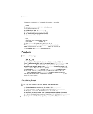 Unit 6 Vocabulary
Complete the crossword. All the answers are words in bold in exercise B.
Across
2 I want you to......................Unit 6 at the weekend because
you’ve got a test on Monday. (6)
4 Another word for 'clever' is '........................(5)
6 What's your favourite......................at school? (7)
8 The other students were talking and laughing but
Jamie.....................on his work. (12)
3
4
5
Down
If you can do maths problems in your head, then
you're good at.......................arithmetic. (6)
I got a......................of nineteen out of twenty in the test. (4)
I’ll have to.......................for that book because I’ve no idea where it is. (6)
Kelly didn't know what to say so she........................before she answered. (9)
7 Everyone uses their........................when they think. (5)
Phrasalverbs
D Write one word in each gap.
2*1 ầ June
ttJe ừ Ac)ourEnglish eỵ-ứM ịoù&y. // nựữs A àtsásíer
1
. tileall Sứ/ (herenervously, ựựáìíintỊ. {or AỊrs
Jennings {o Sứt/ ựựe couiô s{ứf{. finứ((íf, ske (olt) us (o {urn our exổờu pổtpers (i).....................................................Then
skere ác)(2)...........................{lie insírucỊions ịomảke sure ựựe ứí(unủersịooc). We /W Ịotưriịe Ịkree
essứt/sin íivokũursỉ We vưerevỉ{ ảlloựựeủ (o look (3).................................any tvỡícJsin{hec)ic{iữhãiy, á nà
vựe /W (o ựựriỊe inpen. Tliá{meání tveCouíủniruị) AKyihiftjj. (ty).....................................ỉ{ ựựemâàe á mis{áỊce.
We ÍAữà ịo cross (/(S).............................ne&tíy orjus{ rip (G).................................{lie n/bole pieceofp&per
Ahù sM á^áin.So, / re ác) {kroujk {ke(kreeCịuesịiohs verycarefully ứ-Hc){ỉáou^IáỊ &f)0uỉ tựk&ỉ / tự&s
(o ựựriỊe.Njus{ ựựritíen my ná/he(ĩ).................................{be ịopoỉ {ke{irs{ piece o{pữ.per, ổLỳíủ
ựựás ảf)ou{{osMvưriiihỳ ike{irs{essaif, ựựkenAỊrs Jennings poihíeê (%).........................................ỊkảỊ (here
wereoutIffivem'nu/esieflOb c)eárỉ
Prepositionalphrases
26
Ej Each of the words in bold is in the wrong sentence. Write the correct word.
1 We learnt that poem by conclusion but I’ve forgotten it now.............................
2 Are you in general of teenagers leaving school at the age of sixteen?............................
3 I thought the exam would be difficult but, in instance, it was really easy.............................
4 Many people, for heart my brother, prefer to do something active rather than do homework.
5 In fact, the teachers at this school are really nice, but some are nicer than others!.........................
6 It’s a good idea to start the final paragraph of your composition with the phrase ‘In favour'...
 