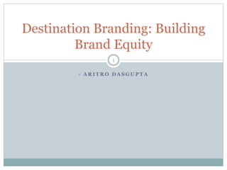 - A R I T R O D A S G U P T A
Destination Branding: Building
Brand Equity
1
 