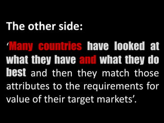 The other side:
‘Many countries have looked at
what they have and what they do
best and then they match those
attributes to the requirements for
value of their target markets’.
 