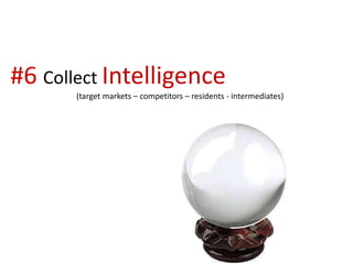 #6 Collect Intelligence
(target markets – competitors – residents - intermediates)
 
