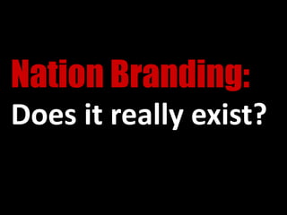 Nation Branding:
Does it really exist?
 