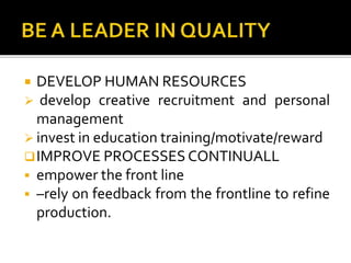  DEVELOP HUMAN RESOURCES
 develop creative recruitment and personal
management
 invest in education training/motivate/reward
IMPROVE PROCESSES CONTINUALL
 empower the front line
 –rely on feedback from the frontline to refine
production.
 