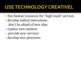  free human resources for ‘high touch’ services
develop radical innovations
• don’t be afraid of new idea
– explore new markets
– provide new services
– develop new processes
 