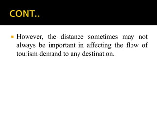  However, the distance sometimes may not
always be important in affecting the flow of
tourism demand to any destination.
 