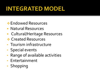 Endowed Resources
 Natural Resources
 Cultural/Heritage Resources
 Created Resources
• Tourism infrastructure
• Special events
• Range of available activities
• Entertainment
• Shopping
 
