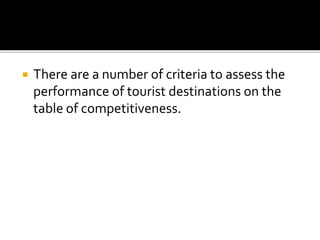  There are a number of criteria to assess the
performance of tourist destinations on the
table of competitiveness.
 