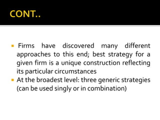  Firms have discovered many different
approaches to this end; best strategy for a
given firm is a unique construction reflecting
its particular circumstances
 At the broadest level: three generic strategies
(can be used singly or in combination)
 