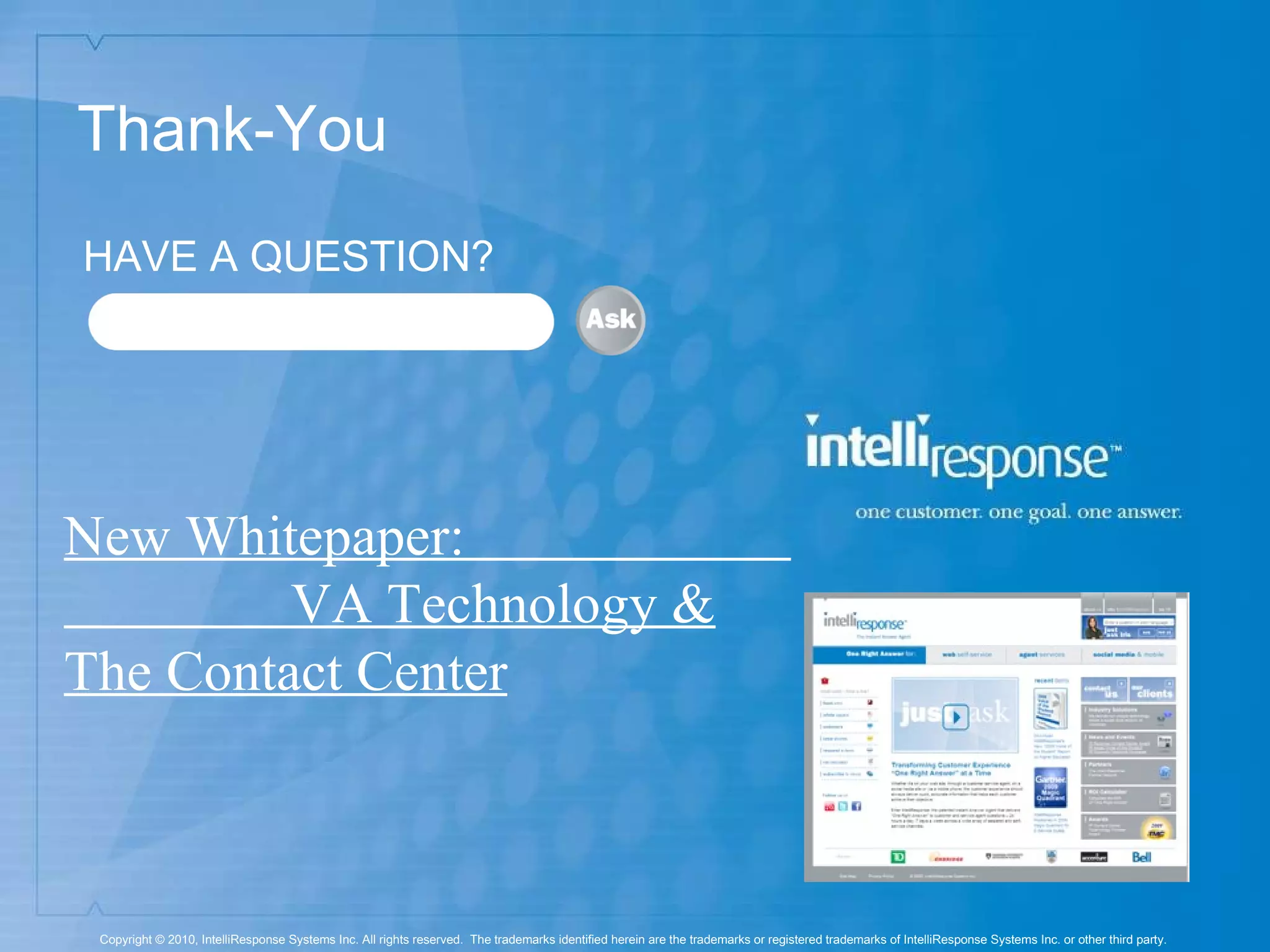 Thank-You HAVE A QUESTION? Copyright © 2010, IntelliResponse Systems Inc. All rights reserved.  The trademarks identified herein are the trademarks or registered trademarks of IntelliResponse Systems Inc. or other third party.  New Whitepaper:  VA Technology & The Contact Center 