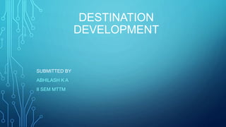 DESTINATION
DEVELOPMENT
SUBMITTED BY
ABHILASH K A
II SEM MTTM
 