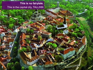 This is no fairytale.
This is the capital city, TALLINN
 