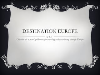 DESTINATION EUROPE Creation of a travel guidebook for traveling and vacationing through Europe 