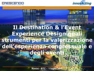 Il Destination & l’Event
    Experience Design quali
strumenti per la valorizzazione
dell’esperienza congressuale e
          degli eventi

          Rimini - BTC - 1 luglio 2011
 