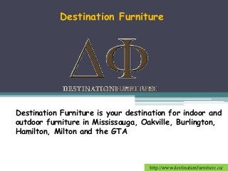 Destination Furniture is your destination for indoor and
outdoor furniture in Mississauga, Oakville, Burlington,
Hamilton, Milton and the GTA
Destination Furniture
http://www.destinationfurniture.ca/
 