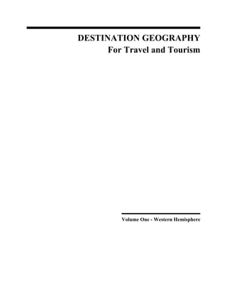 DESTINATION GEOGRAPHY 
For Travel and Tourism 
Volume One - Western Hemisphere 
 