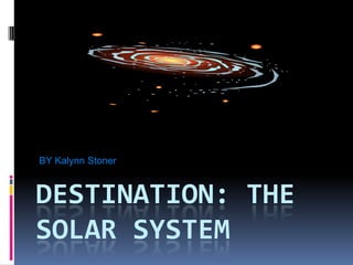 BY Kalynn Stoner



DESTINATION: THE
SOLAR SYSTEM
 