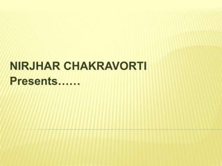 NIRJHAR CHAKRAVORTI
Presents……
 