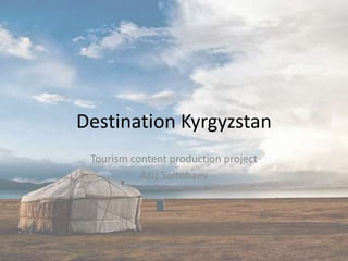 Destination Kyrgyzstan
Tourism content production project
Aziz Soltobaev
Destination KG Tourism Project by Aziz
Soltobaev
 