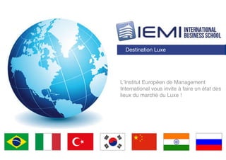 Destination Luxe




L’Institut Européen de Management
International vous invite à faire un état des
lieux du marché du Luxe !
 