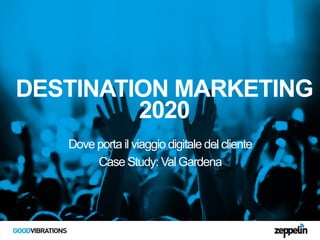 DESTINATION MARKETING
2020
Dove porta il viaggio digitale del cliente
Case Study: Val Gardena

 
