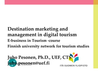 Destination marketing and
management in digital tourism
E-business in Tourism -course
Finnish university network for tourism studies
Juho Pesonen, Ph.D., UEF, CTS
juho.pesonen@uef.fi
 