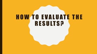 HOW TO EVALUATE THE
RESULTS?
 