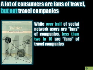 A lot of consumers are fans of travel, but not travel companiesWhile over half of social network users are "fans" of companies, less than two in 10are "fans" of travel companies