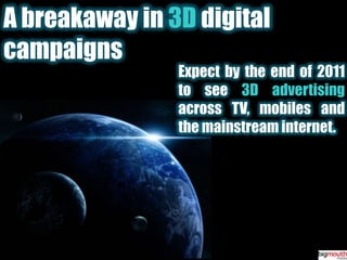 A breakaway in 3D digital campaignsExpect by the end of 2011 to see 3D advertisingacross TV, mobiles and the mainstream internet.