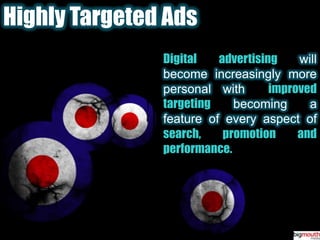 Highly Targeted AdsDigital advertisingwill become increasingly more personal with  improved targeting becoming a feature of every aspect of search, promotion and  performance.