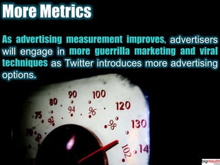 More MetricsAs advertising measurement improves,advertisers will engage inmore guerrilla marketing and viral techniques as Twitter introduces more advertising options.