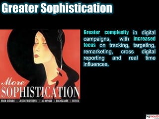 Greater SophisticationGreater complexity in digital campaigns,  withincreased focus on tracking, targeting, remarketing, cross digital reporting and real time influences.