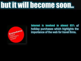 but it will become soon..Internet is involved in almost 85%of holiday purchases which highlights the importance of the web for travel firms.