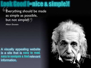 Look Good (=nice & simple)!A visually appealing website is a site that is easy to read, easy to navigate & find relevant information.