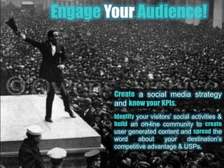 Engage Your Audience!Createa social media strategy and know your KPIs.Identifyyour visitors’ social activities & buildan on-line community tocreateuser generated content and spreadthe word about your destination’s competitive advantage & USPs.