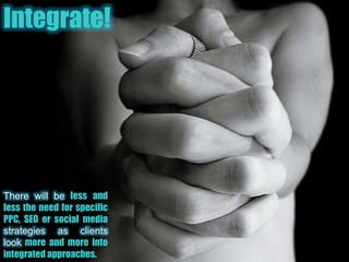 Integrate!There will be less and less the need for specific PPC, SEO or social media  strategies as clients look more and more into integrated approaches.