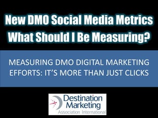New DMO Social Media Metrics What Should I Be Measuring?MEASURING DMO DIGITAL MARKETING EFFORTS: IT’S MORE THAN JUST CLICKS