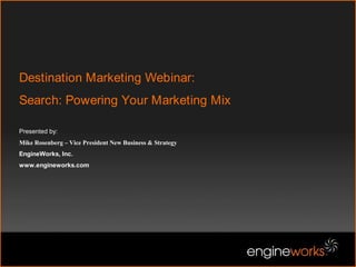 Destination Marketing Webinar: Search: Powering Your Marketing MixPresented by:Mike Rosenberg – Vice President New Business & StrategyEngineWorks, Inc. www.engineworks.com 