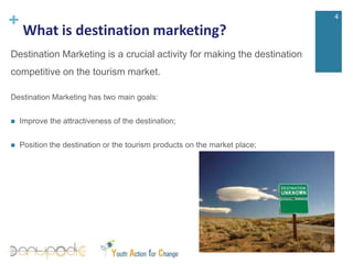 What is destination marketing?4Destination Marketing is a crucial activity for making the destination  competitive on the tourism market.Destination Marketing has two main goals: Improve the attractiveness of the destination;