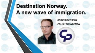 Destination Norway.
A new wave of immigration.
BORYS BOROWSKI
POLISH CONNECTION

 
